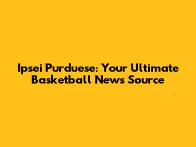 Ipsei Purduese: Your Ultimate Basketball News Source