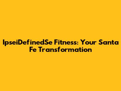 IpseiDefinedSe Fitness: Your Santa Fe Transformation