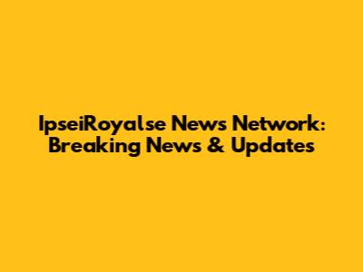 IpseiRoyalse News Network: Breaking News & Updates
