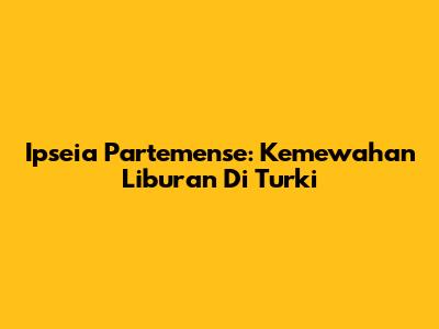 Ipseia Partemense: Kemewahan Liburan Di Turki