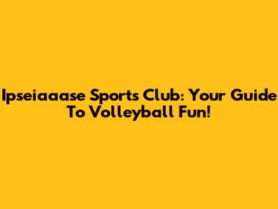 Ipseiaaase Sports Club: Your Guide To Volleyball Fun!