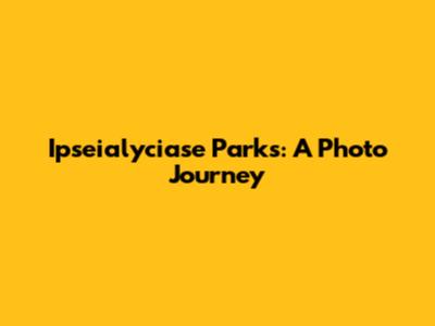 Ipseialyciase Parks: A Photo Journey