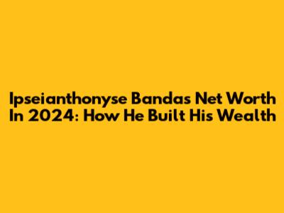 Ipseianthonyse Banda's Net Worth In 2024: How He Built His Wealth