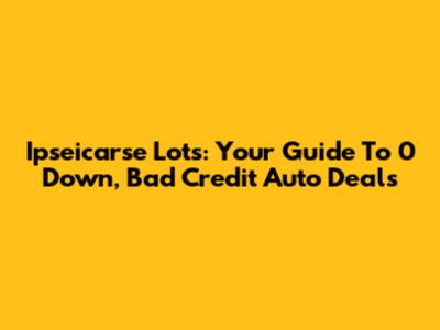 Ipseicarse Lots: Your Guide To 0 Down, Bad Credit Auto Deals