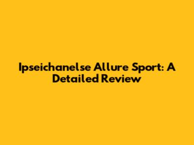 Ipseichanelse Allure Sport: A Detailed Review