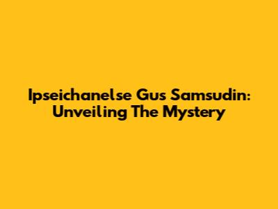 Ipseichanelse Gus Samsudin: Unveiling The Mystery