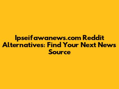 Ipseifawanews.com Reddit Alternatives: Find Your Next News Source