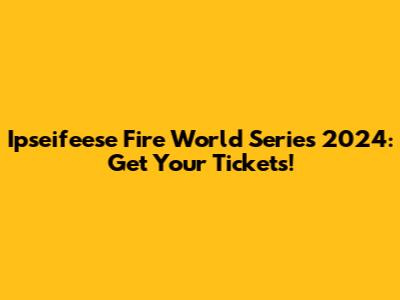 Ipseifeese Fire World Series 2024: Get Your Tickets!