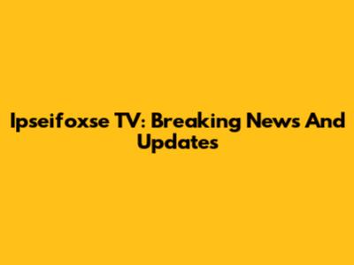 Ipseifoxse TV: Breaking News And Updates