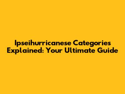 Ipseihurricanese Categories Explained: Your Ultimate Guide