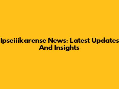 Ipseiiikarense News: Latest Updates And Insights