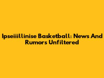 Ipseiiillinise Basketball: News And Rumors Unfiltered