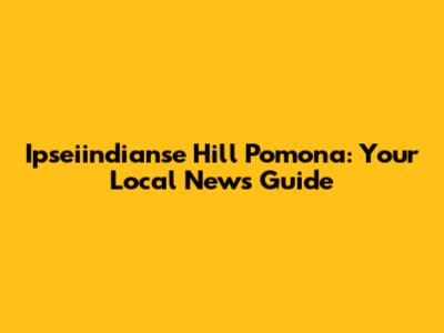 Ipseiindianse Hill Pomona: Your Local News Guide
