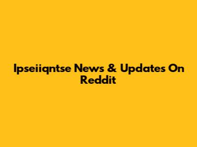 Ipseiiqntse News & Updates On Reddit