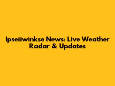 Ipseiiwinkse News: Live Weather Radar & Updates
