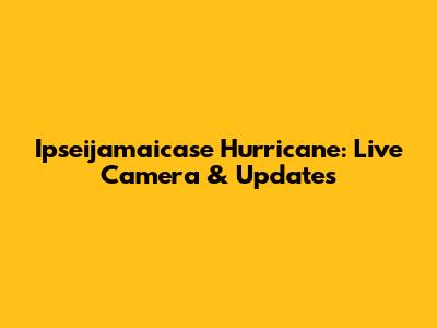Ipseijamaicase Hurricane: Live Camera & Updates