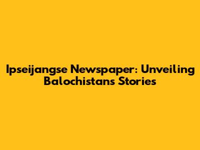 Ipseijangse Newspaper: Unveiling Balochistan's Stories