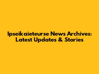 Ipseikaieteurse News Archives: Latest Updates & Stories