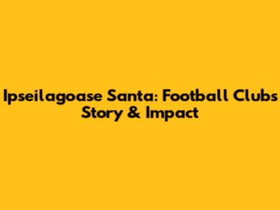 Ipseilagoase Santa: Football Club's Story & Impact
