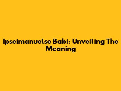 Ipseimanuelse Babi: Unveiling The Meaning
