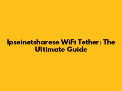 Ipseinetsharese WiFi Tether: The Ultimate Guide