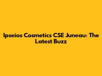Ipseios Cosmetics CSE Juneau: The Latest Buzz
