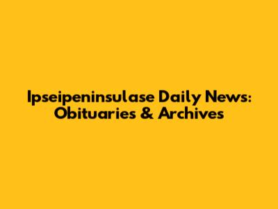 Ipseipeninsulase Daily News: Obituaries & Archives