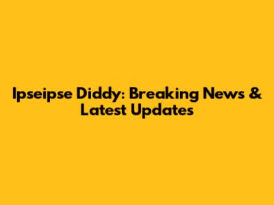 Ipseipse Diddy: Breaking News & Latest Updates