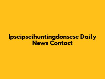 Ipseipseihuntingdonsese Daily News Contact