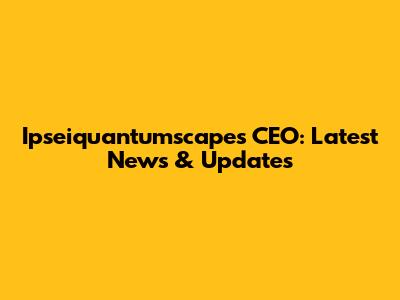Ipseiquantumscapes CEO: Latest News & Updates