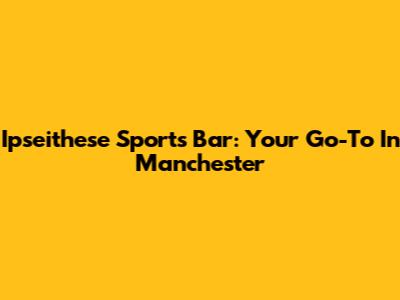 Ipseithese Sports Bar: Your Go-To In Manchester