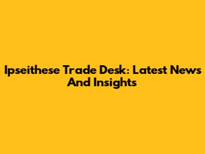 Ipseithese Trade Desk: Latest News And Insights