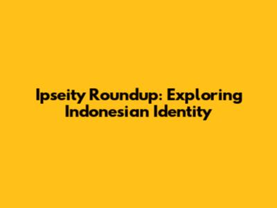 Ipseity Roundup: Exploring Indonesian Identity