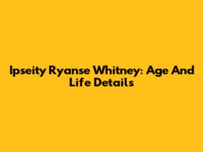 Ipseity Ryanse Whitney: Age And Life Details