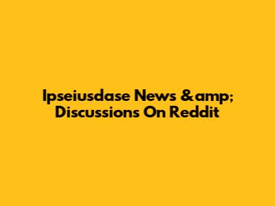 Ipseiusdase News &amp; Discussions On Reddit