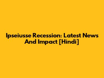 Ipseiusse Recession: Latest News And Impact [Hindi]