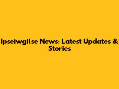 Ipseiwgilse News: Latest Updates & Stories