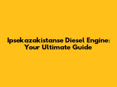 Ipsekazakistanse Diesel Engine: Your Ultimate Guide