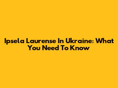 Ipsela Laurense In Ukraine: What You Need To Know