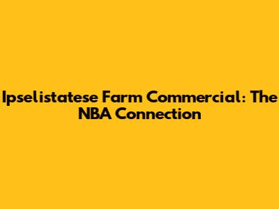 Ipselistatese Farm Commercial: The NBA Connection