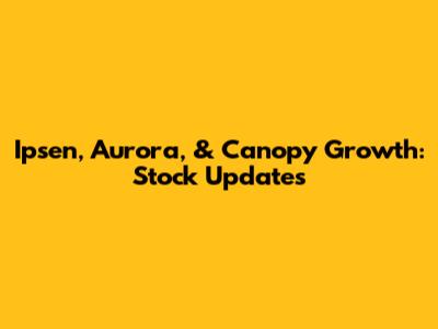 Ipsen, Aurora, & Canopy Growth: Stock Updates