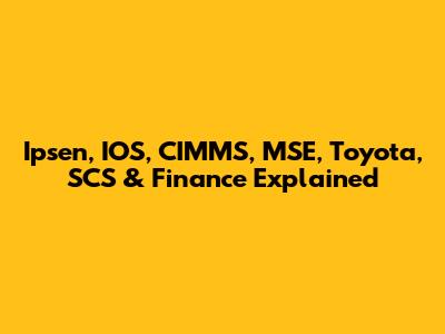 Ipsen, IOS, CIMMS, MSE, Toyota, SCS & Finance Explained