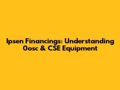 Ipsen Financings: Understanding 0osc & CSE Equipment