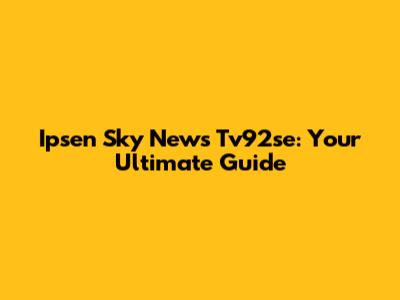 Ipsen Sky News Tv92se: Your Ultimate Guide