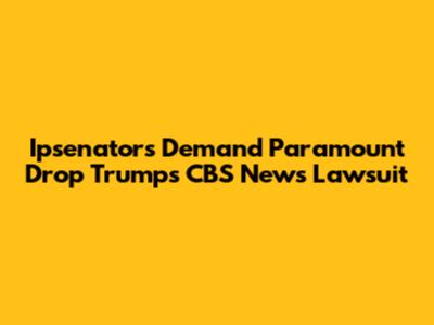 Ipsenators Demand Paramount Drop Trump's CBS News Lawsuit