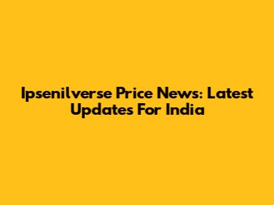 Ipsenilverse Price News: Latest Updates For India