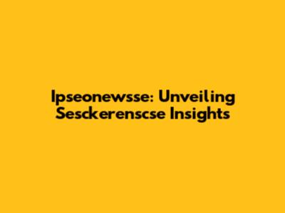 Ipseonewsse: Unveiling Sesckerenscse Insights