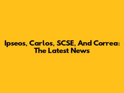 Ipseos, Carlos, SCSE, And Correa: The Latest News