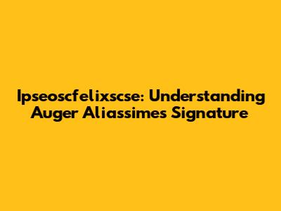 Ipseoscfelixscse: Understanding Auger Aliassime's Signature