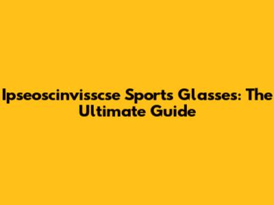 Ipseoscinvisscse Sports Glasses: The Ultimate Guide